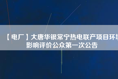 【電廠】大唐華銀常寧熱電聯產項目環境影響評價公眾第一次公告