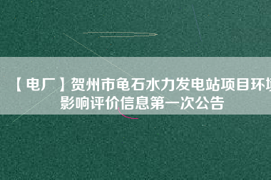 【電廠】賀州市龜石水力發電站項目環境影響評價信息第一次公告