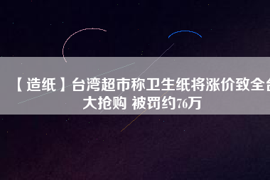 【造紙】臺灣超市稱衛生紙將漲價致全臺大搶購 被罰約76萬