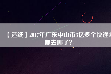 【造紙】2017年廣東中山市3億多個快遞盒都去哪了？