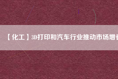 【化工】3D打印和汽車行業推動市場增長