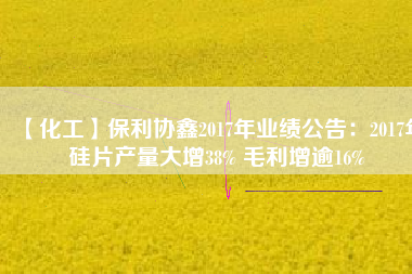 【化工】保利協鑫2017年業績公告：2017年硅片產量大增38% 毛利增逾16%