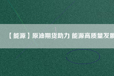 【能源】原油期貨助力 能源高質量發展