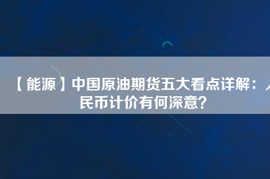 【能源】中國原油期貨五大看點詳解：人民幣計價有何深意？