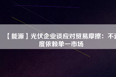 【能源】光伏企業談應對貿易摩擦：不過度依賴單一市場