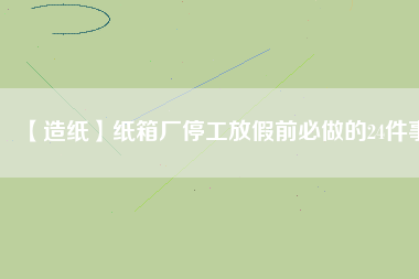 【造紙】紙箱廠停工放假前必做的24件事