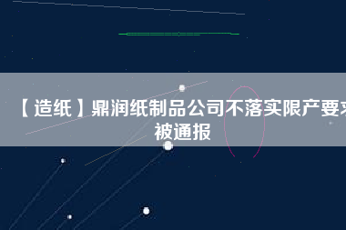 【造紙】鼎潤紙制品公司不落實限產要求被通報