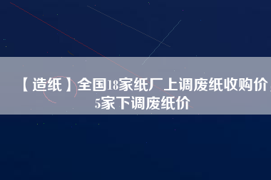 【造紙】全國18家紙廠上調廢紙收購價，5家下調廢紙價