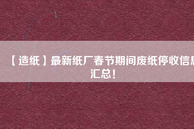 【造紙】最新紙廠春節期間廢紙停收信息匯總！