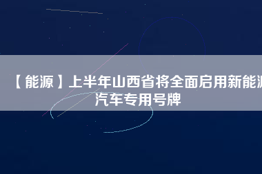 【能源】上半年山西省將全面啟用新能源汽車專用號牌