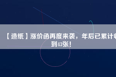 【造紙】漲價函再度來襲，年后已累計收到43張！