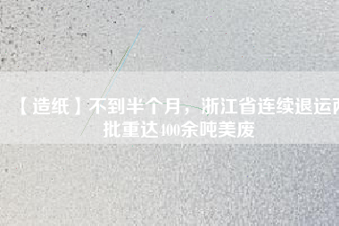 【造紙】不到半個月，浙江省連續退運兩批重達400余噸美廢