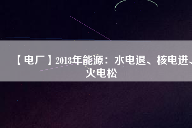 【電廠】2018年能源：水電退、核電進、火電松