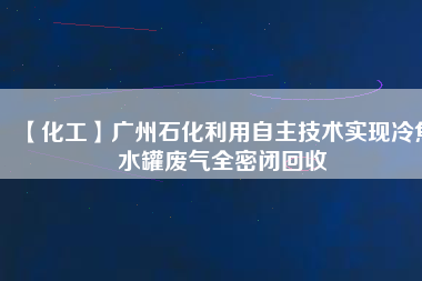 【化工】廣州石化利用自主技術實現冷焦水罐廢氣全密閉回收