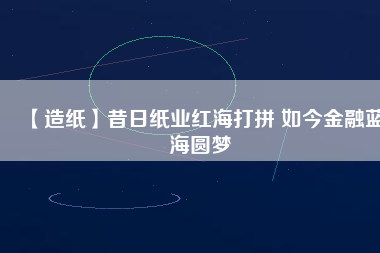 【造紙】昔日紙業紅海打拼 如今金融藍海圓夢