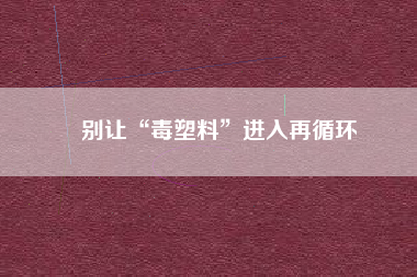 別讓“毒塑料”進入再循環