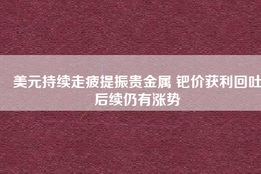 美元持續走疲提振貴金屬 鈀價獲利回吐后續仍有漲勢