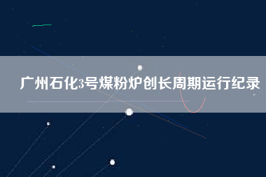 廣州石化3號煤粉爐創長周期運行紀錄