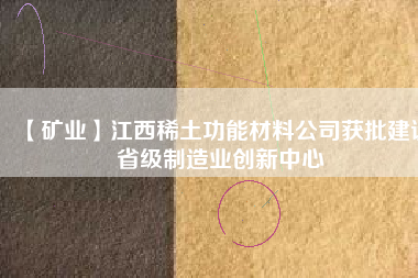 【礦業】江西稀土功能材料公司獲批建設省級制造業創新中心