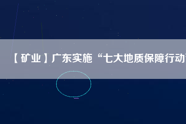 【礦業】廣東實施“七大地質保障行動”