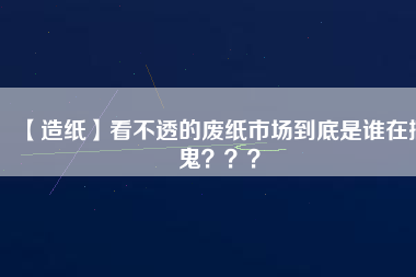 【造紙】看不透的廢紙市場到底是誰在搞鬼？？？