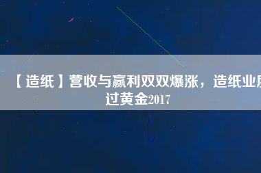 【造紙】營收與贏利雙雙爆漲，造紙業度過黃金2017