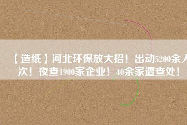 【造紙】河北環保放大招！出動5200余人次！夜查1900家企業！40余家遭查處！