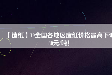 【造紙】19全國各地區廢紙價格最高下調80元/噸！