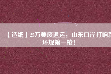 【造紙】25萬美廢退運，山東口岸打響新環規第一槍！