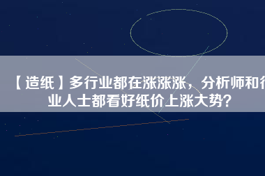 【造紙】多行業都在漲漲漲，分析師和行業人士都看好紙價上漲大勢？