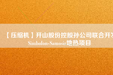 【壓縮機】開山股份控股孫公司聯合開發Simbolon-Samosir地熱項目