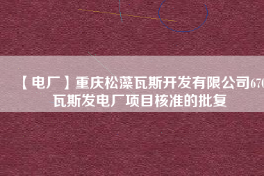 【電廠】重慶松藻瓦斯開發有限公司670瓦斯發電廠項目核準的批復