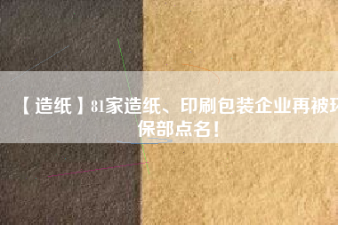 【造紙】81家造紙、印刷包裝企業再被環保部點名！