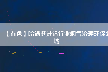 【有色】哈鍋挺進鋁行業煙氣治理環保領域