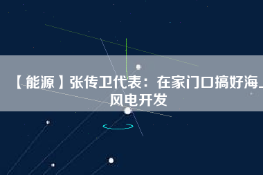 【能源】張傳衛代表：在家門口搞好海上風電開發