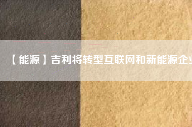 【能源】吉利將轉型互聯網和新能源企業