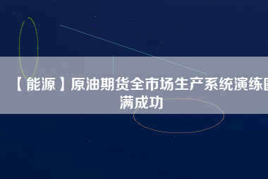 【能源】原油期貨全市場生產系統演練圓滿成功