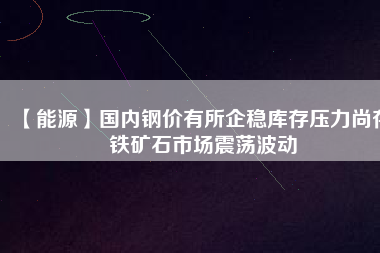 【能源】國內鋼價有所企穩庫存壓力尚存 鐵礦石市場震蕩波動