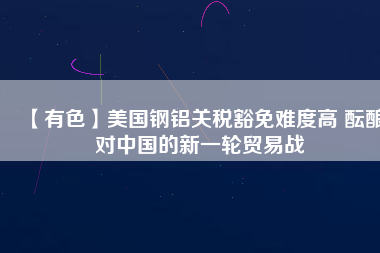 【有色】美國鋼鋁關稅豁免難度高 醞釀對中國的新一輪貿易戰