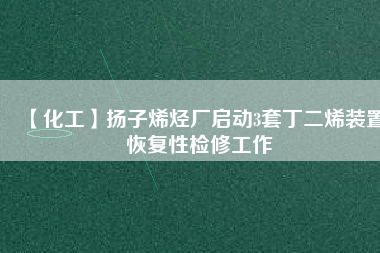 【化工】揚子烯烴廠啟動3套丁二烯裝置恢復性檢修工作