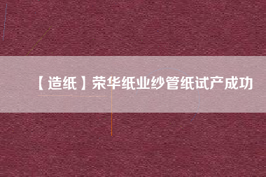 【造紙】榮華紙業紗管紙試產成功