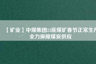 【礦業】中煤集團23座煤礦春節正常生產全力保障煤炭供應