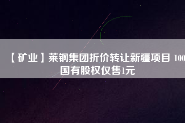 【礦業】萊鋼集團折價轉讓新疆項目 100%國有股權僅售1元