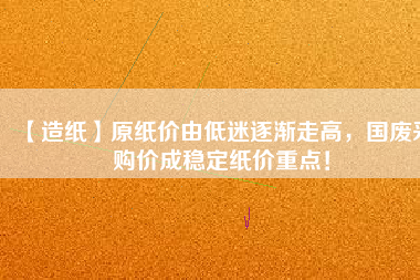 【造紙】原紙價由低迷逐漸走高，國廢采購價成穩定紙價重點！