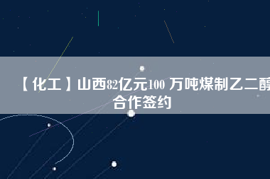 【化工】山西82億元100 萬噸煤制乙二醇合作簽約