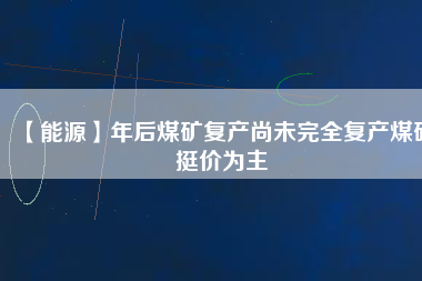 【能源】年后煤礦復產尚未完全復產煤礦挺價為主