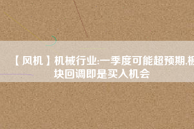 【風機】機械行業:一季度可能超預期,板塊回調即是買入機會