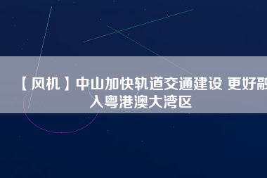 【風機】中山加快軌道交通建設 更好融入粵港澳大灣區