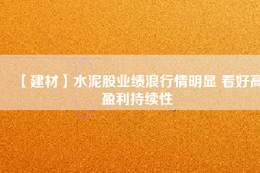 【建材】水泥股業績浪行情明顯 看好高盈利持續性