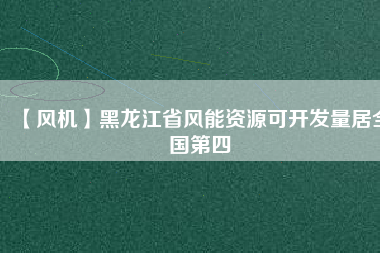 【風機】黑龍江省風能資源可開發量居全國第四